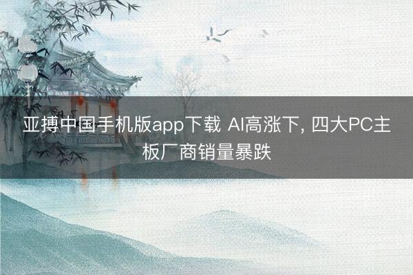 亚搏中国手机版app下载 AI高涨下, 四大PC主板厂商销量暴跌