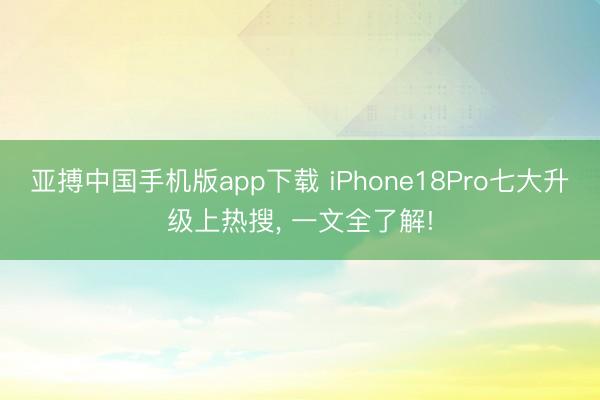 亚搏中国手机版app下载 iPhone18Pro七大升级上热搜， 一文全了解!