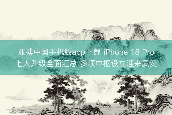 亚搏中国手机版app下载 iPhone 18 Pro七大升级全面汇总 多项中枢设立迎来质变
