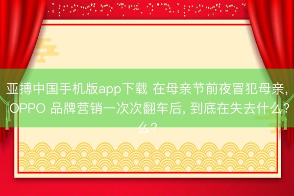 亚搏中国手机版app下载 在母亲节前夜冒犯母亲， OPPO 品牌营销一次次翻车后， 到底在失去什么?
