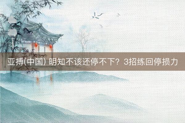 亚搏(中国) 明知不该还停不下？3招练回停损力