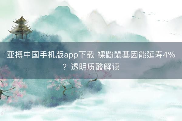 亚搏中国手机版app下载 裸鼢鼠基因能延寿4%？透明质酸解读