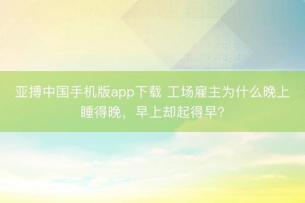 亚搏中国手机版app下载 工场雇主为什么晚上睡得晚，早上却起得早？