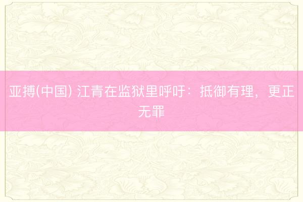 亚搏(中国) 江青在监狱里呼吁：抵御有理，更正无罪
