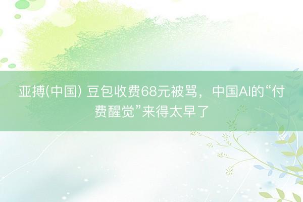 亚搏(中国) 豆包收费68元被骂,中国AI的“付费醒觉”来得太早了