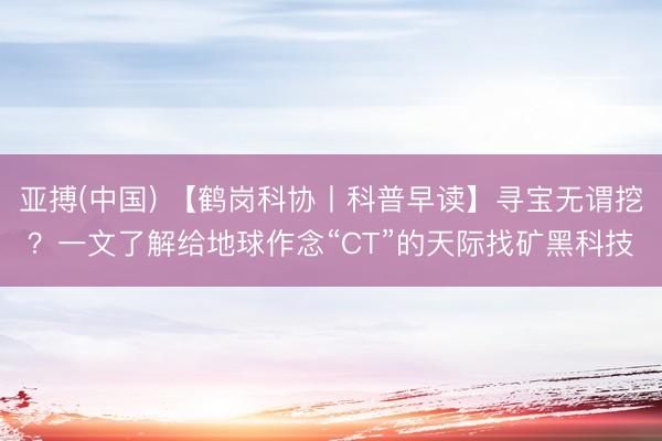 亚搏(中国) 【鹤岗科协丨科普早读】寻宝无谓挖？一文了解给地球作念“CT”的天际找矿黑科技