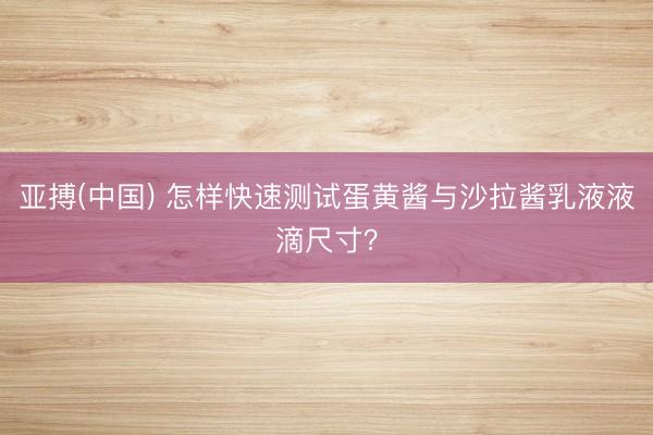 亚搏(中国) 怎样快速测试蛋黄酱与沙拉酱乳液液滴尺寸？