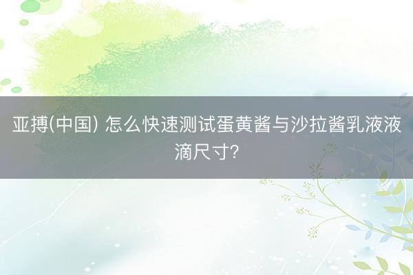 亚搏(中国) 怎么快速测试蛋黄酱与沙拉酱乳液液滴尺寸?