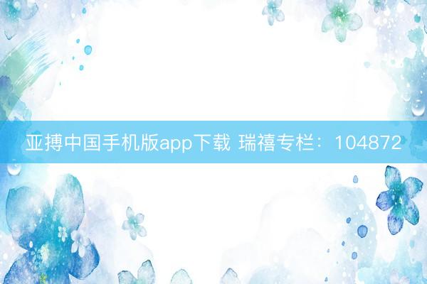 亚搏中国手机版app下载 瑞禧专栏：104872