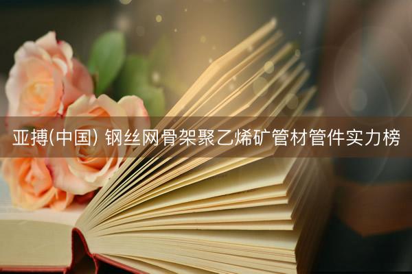 亚搏(中国) 钢丝网骨架聚乙烯矿管材管件实力榜