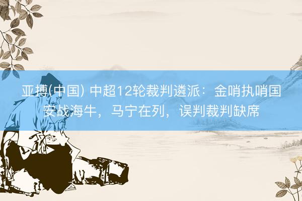 亚搏(中国) 中超12轮裁判遴派:金哨执哨国安战海牛,马宁在列,误判裁判缺席
