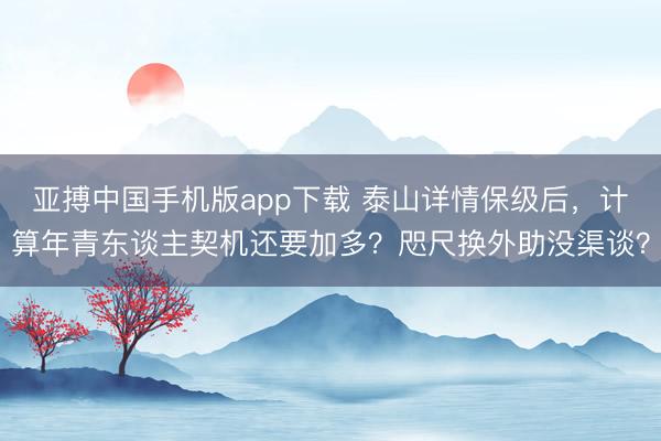 亚搏中国手机版app下载 泰山详情保级后，计算年青东谈主契机还要加多？咫尺换外助没渠谈？