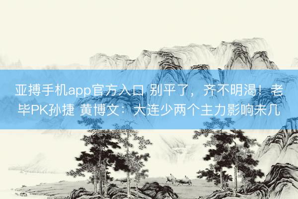 亚搏手机app官方入口 别平了，齐不明渴！老毕PK孙捷 黄博文：大连少两个主力影响未几