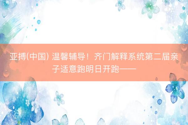 亚搏(中国) 温馨辅导！齐门解释系统第二届亲子适意跑明日开跑——