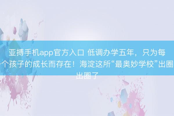 亚搏手机app官方入口 低调办学五年，只为每一个孩子的成长而存在！海淀这所“最奥妙学校”出圈了