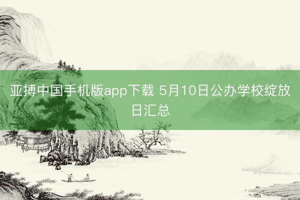 亚搏中国手机版app下载 5月10日公办学校绽放日汇总
