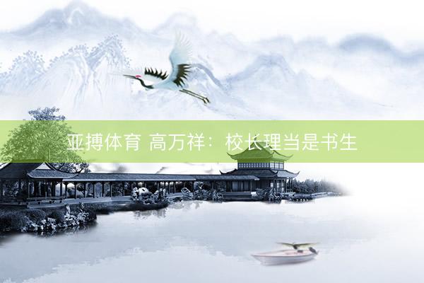 亚搏体育 高万祥：校长理当是书生
