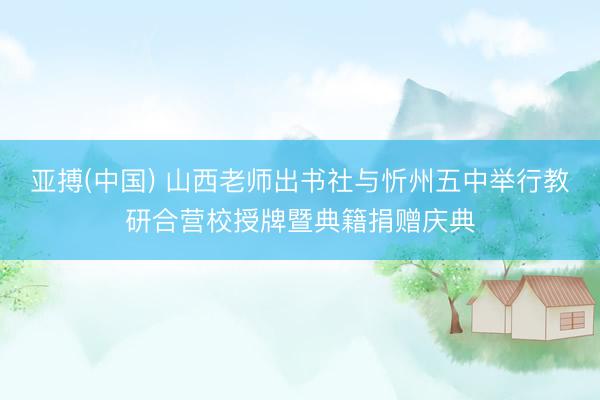 亚搏(中国) 山西老师出书社与忻州五中举行教研合营校授牌暨典籍捐赠庆典