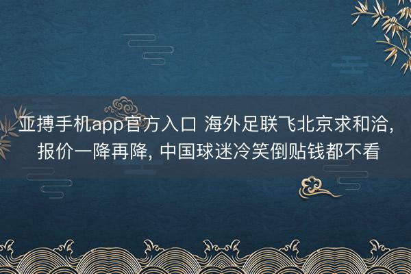 亚搏手机app官方入口 海外足联飞北京求和洽， 报价一降再降， 中国球迷冷笑倒贴钱都不看