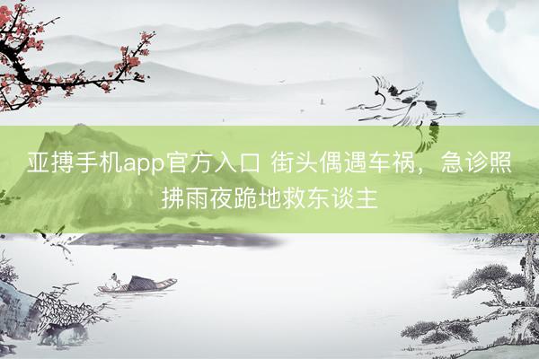 亚搏手机app官方入口 街头偶遇车祸，急诊照拂雨夜跪地救东谈主