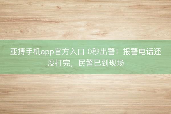 亚搏手机app官方入口 0秒出警！报警电话还没打完，民警已到现场
