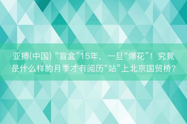 亚搏(中国) “盲盒”15年,一旦“爆花”!究竟是什么样的月季才有阅历“站”上北京国贸桥?