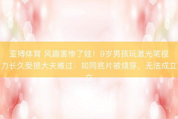 亚搏体育 风趣害惨了娃！9岁男孩玩激光笔视力长久受损大夫难过：如同底片被烧穿，无法成立