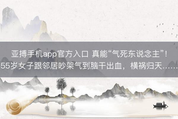 亚搏手机app官方入口 真能“气死东说念主”！55岁女子跟邻居吵架气到脑干出血，横祸归天……