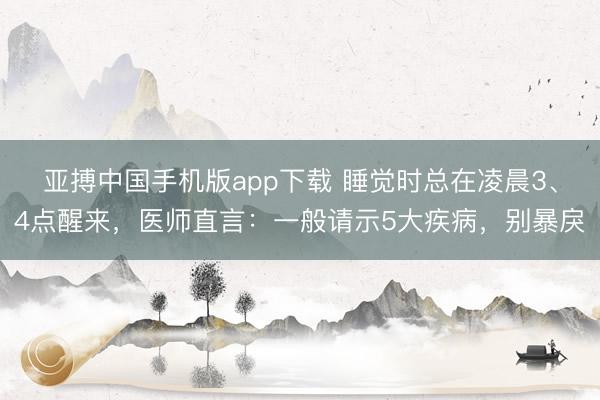 亚搏中国手机版app下载 睡觉时总在凌晨3、4点醒来,医师直言:一般请示5大疾病,别暴戾