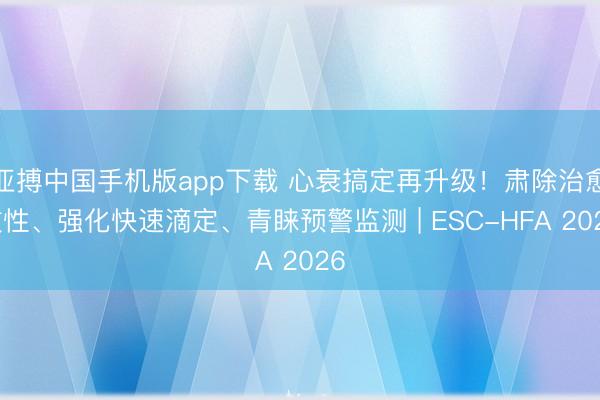 亚搏中国手机版app下载 心衰搞定再升级！肃除治愈惯性、强化快速滴定、青睐预警监测 | ESC-HFA 2026
