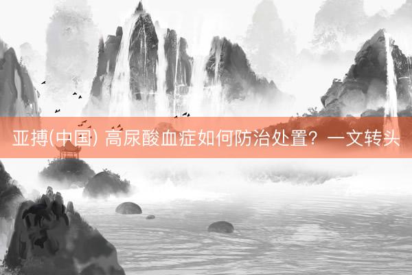 亚搏(中国) 高尿酸血症如何防治处置？一文转头