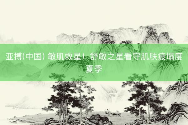 亚搏(中国) 敏肌救星！舒敏之星看守肌肤疲塌度夏季