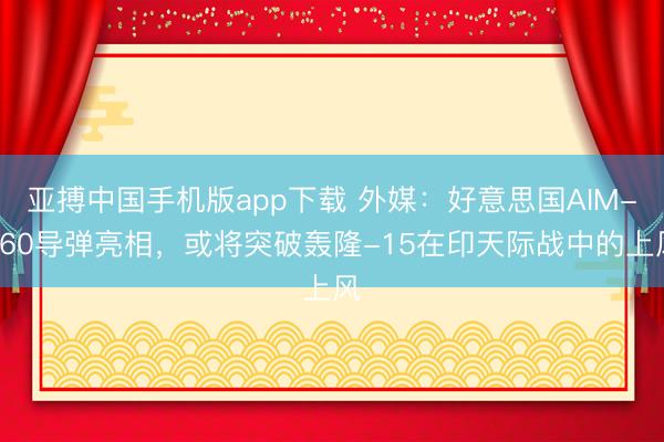亚搏中国手机版app下载 外媒：好意思国AIM-260导弹亮相，或将突破轰隆-15在印天际战中的上风