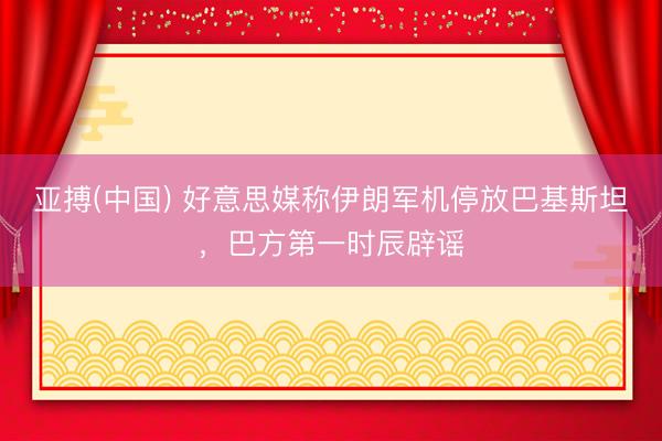 亚搏(中国) 好意思媒称伊朗军机停放巴基斯坦，巴方第一时辰辟谣