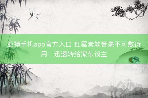 亚搏手机app官方入口 红霉素软膏毫不可敷衍用！迅速转给家东谈主