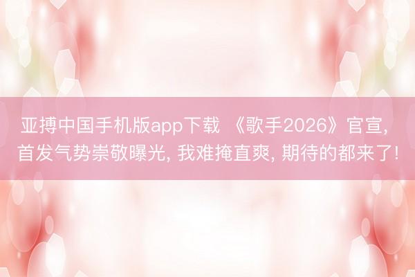 亚搏中国手机版app下载 《歌手2026》官宣， 首发气势崇敬曝光， 我难掩直爽， 期待的都来了!
