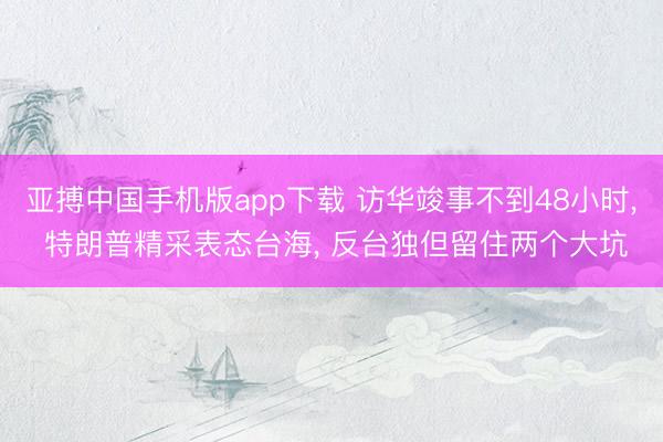亚搏中国手机版app下载 访华竣事不到48小时， 特朗普精采表态台海， 反台独但留住两个大坑