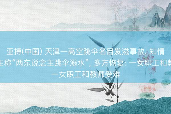 亚搏(中国) 天津一高空跳伞名目发滋事故， 知情东说念主称“两东说念主跳伞溺水”， 多方恢复: 一女职工和教师受难