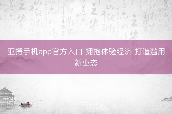 亚搏手机app官方入口 拥抱体验经济 打造滥用新业态