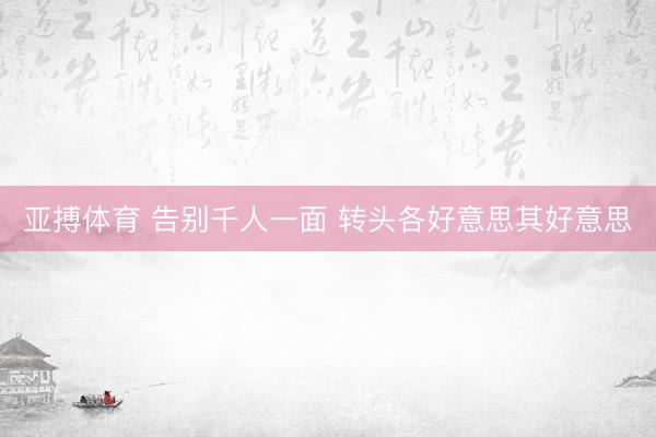 亚搏体育 告别千人一面 转头各好意思其好意思