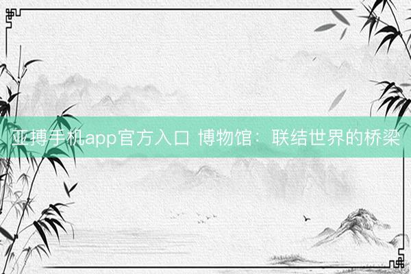 亚搏手机app官方入口 博物馆:联结世界的桥梁