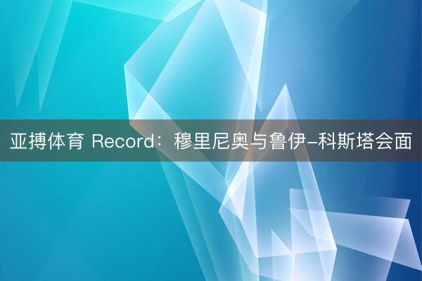 亚搏体育 Record：穆里尼奥与鲁伊-科斯塔会面