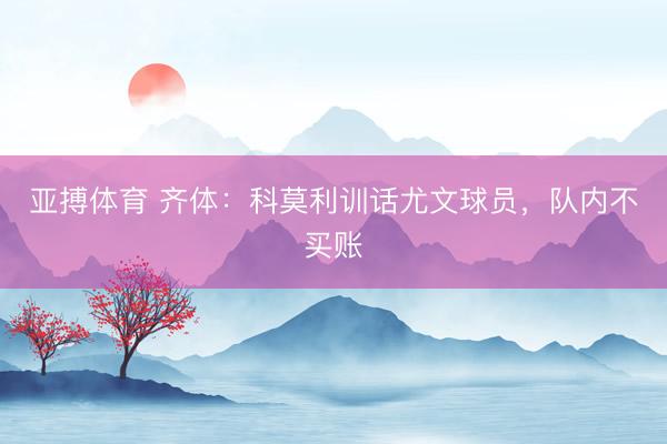 亚搏体育 齐体：科莫利训话尤文球员，队内不买账