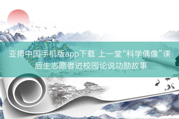 亚搏中国手机版app下载 上一堂“科学偶像”课 后生志愿者进校园论说功勋故事