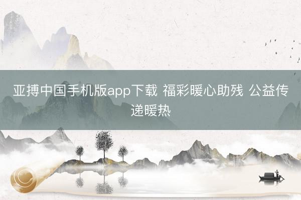 亚搏中国手机版app下载 福彩暖心助残 公益传递暖热
