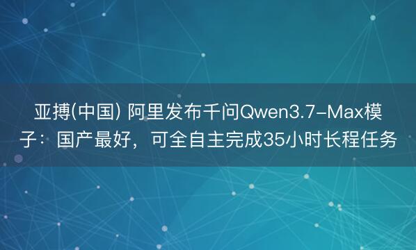 亚搏(中国) 阿里发布千问Qwen3.7-Max模子：国产最好，可全自主完成35小时长程任务