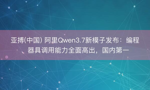 亚搏(中国) 阿里Qwen3.7新模子发布：编程、器具调用能力全面高出，国内第一