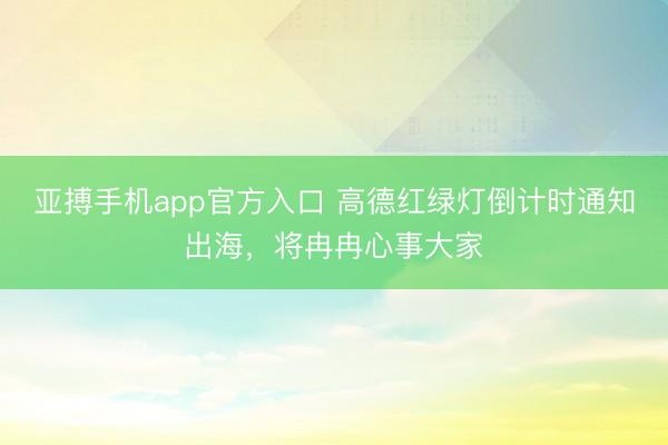 亚搏手机app官方入口 高德红绿灯倒计时通知出海，将冉冉心事大家