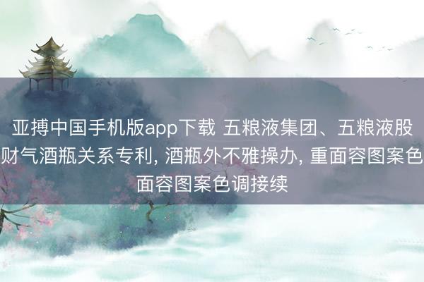 亚搏中国手机版app下载 五粮液集团、五粮液股份赢得财气酒瓶关系专利， 酒瓶外不雅操办， 重面容图案色调接续