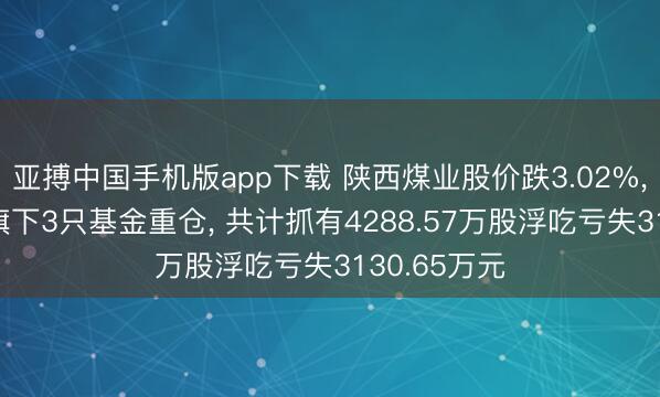 亚搏中国手机版app下载 陕西煤业股价跌3.02%， 国泰基金旗下3只基金重仓， 共计抓有4288.57万股浮吃亏失3130.65万元